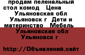 продам пеленальный стол-комод › Цена ­ 2 000 - Ульяновская обл., Ульяновск г. Дети и материнство » Мебель   . Ульяновская обл.,Ульяновск г.